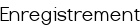Enregistrement